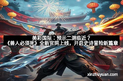 美彩国际：预示二测临近？《兽人必须死》全新官网上线，开启史诗冒险新篇章