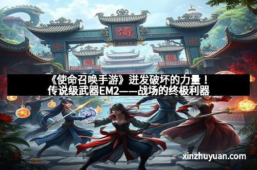 《使命召唤手游》迸发破坏的力量！传说级武器EM2——战场的终极利器